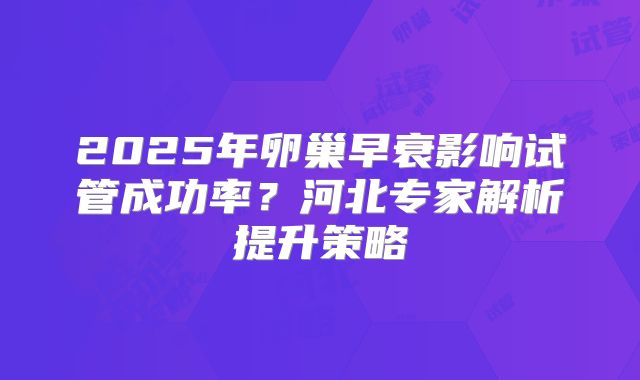 2025年卵巢早衰影响试管成功率？河北专家解析提升策略
