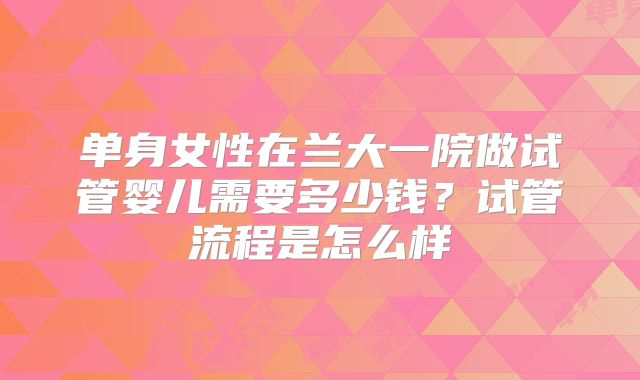 单身女性在兰大一院做试管婴儿需要多少钱?试管流程是怎么样