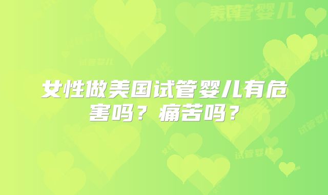 女性做美国试管婴儿有危害吗?痛苦吗?