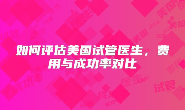 如何评估美国试管医生，费用与成功率对比