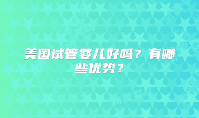 美国试管婴儿好吗?有哪些优势?