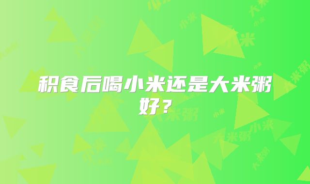 积食后喝小米还是大米粥好？