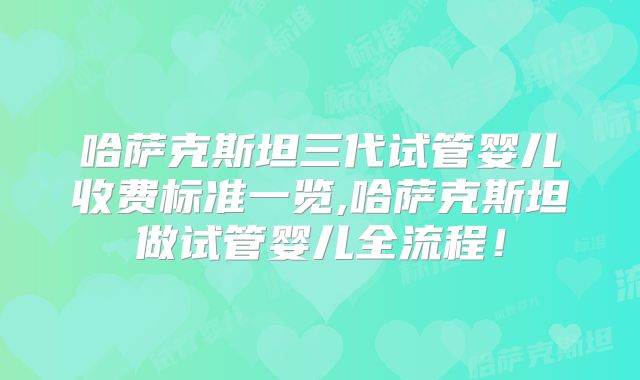 哈萨克斯坦三代试管婴儿收费标准一览,哈萨克斯坦做试管婴儿全流程！