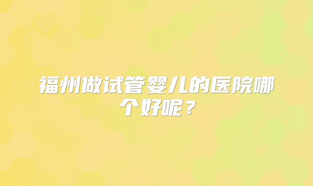 福州做试管婴儿的医院哪个好呢？