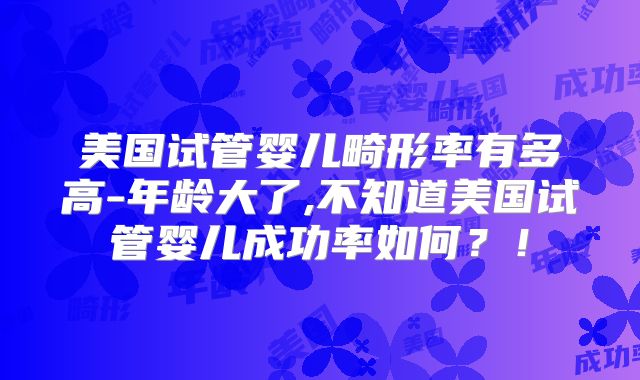 美国试管婴儿畸形率有多高-年龄大了,不知道美国试管婴儿成功率如何？！