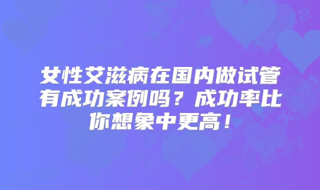 女性艾滋病在国内做试管有成功案例吗？成功率比你想象中更高！