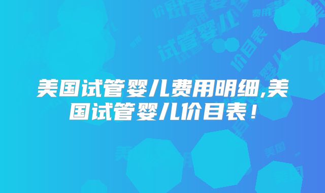 美国试管婴儿费用明细,美国试管婴儿价目表！
