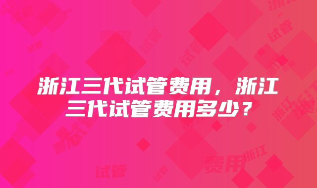 浙江三代试管费用，浙江三代试管费用多少？