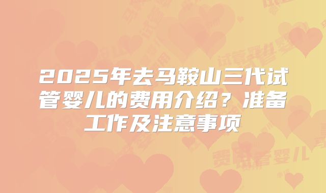 2025年去马鞍山三代试管婴儿的费用介绍？准备工作及注意事项