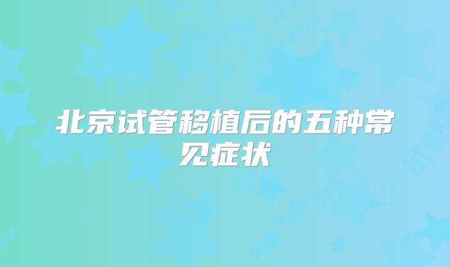 北京试管移植后的五种常见症状