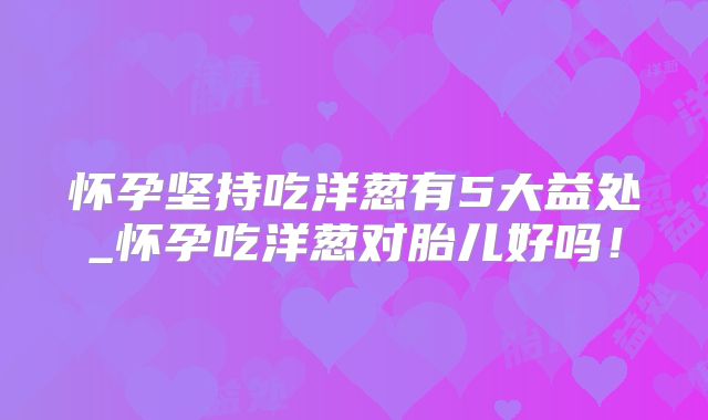 怀孕坚持吃洋葱有5大益处_怀孕吃洋葱对胎儿好吗！
