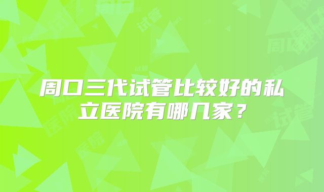周口三代试管比较好的私立医院有哪几家?