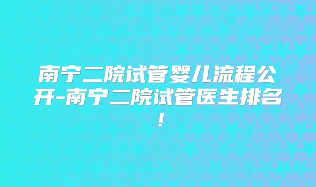 南宁二院试管婴儿流程公开-南宁二院试管医生排名！