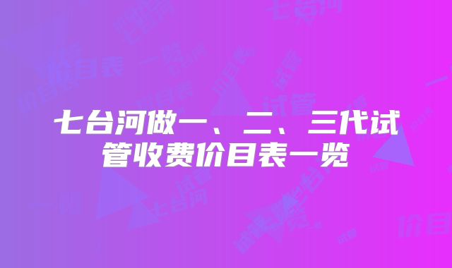 七台河做一、二、三代试管收费价目表一览
