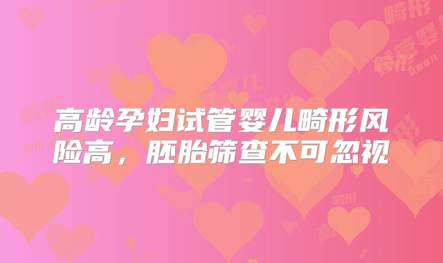 高龄孕妇试管婴儿畸形风险高，胚胎筛查不可忽视