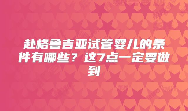 赴格鲁吉亚试管婴儿的条件有哪些？这7点一定要做到