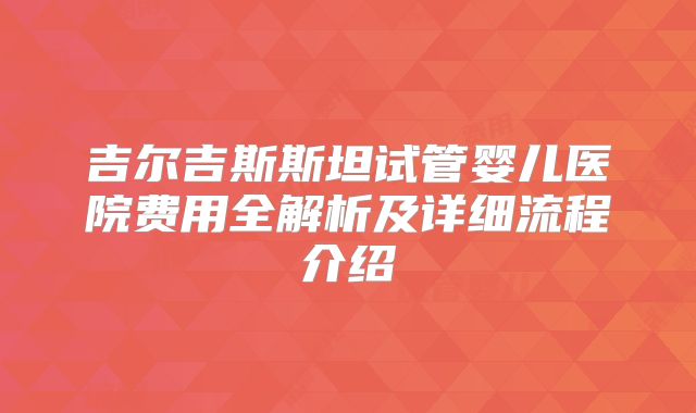 吉尔吉斯斯坦试管婴儿医院费用全解析及详细流程介绍