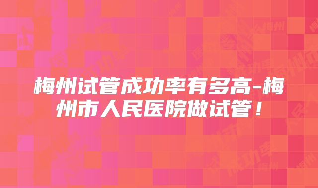 梅州试管成功率有多高-梅州市人民医院做试管!