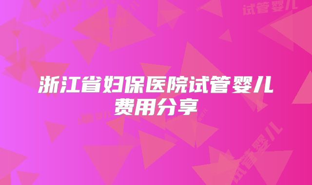 浙江省妇保医院试管婴儿费用分享