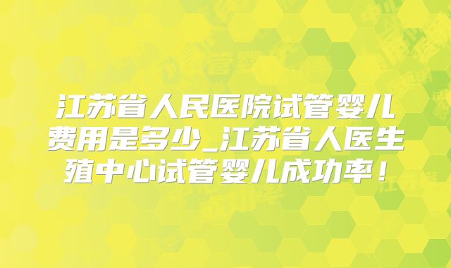江苏省人民医院试管婴儿费用是多少_江苏省人医生殖中心试管婴儿成功率！
