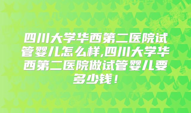 四川大学华西第二医院试管婴儿怎么样,四川大学华西第二医院做试管婴儿要多少钱！