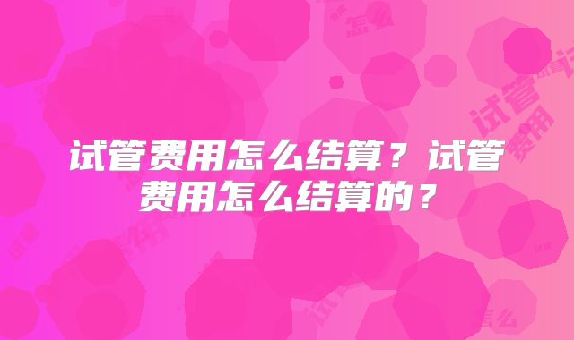 试管费用怎么结算？试管费用怎么结算的？