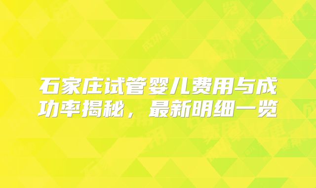 石家庄试管婴儿费用与成功率揭秘，最新明细一览
