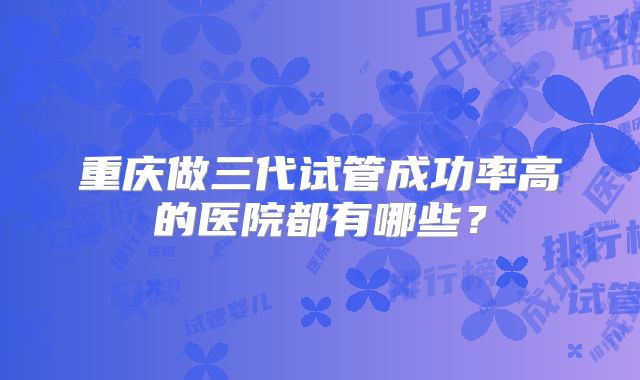 重庆做三代试管成功率高的医院都有哪些？