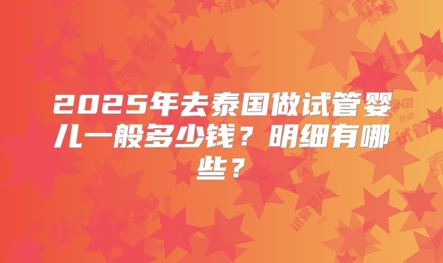 2025年去泰国做试管婴儿一般多少钱？明细有哪些？