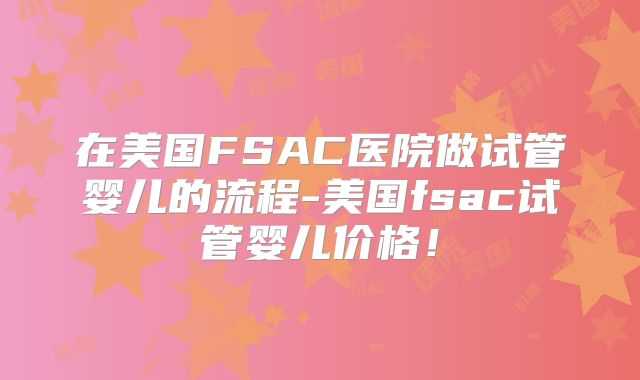 在美国FSAC医院做试管婴儿的流程-美国fsac试管婴儿价格！