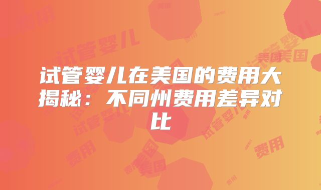 试管婴儿在美国的费用大揭秘:不同州费用差异对比