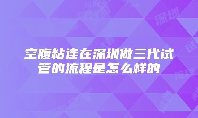 空腹粘连在深圳做三代试管的流程是怎么样的