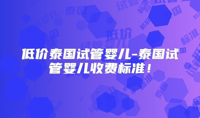 低价泰国试管婴儿-泰国试管婴儿收费标准！