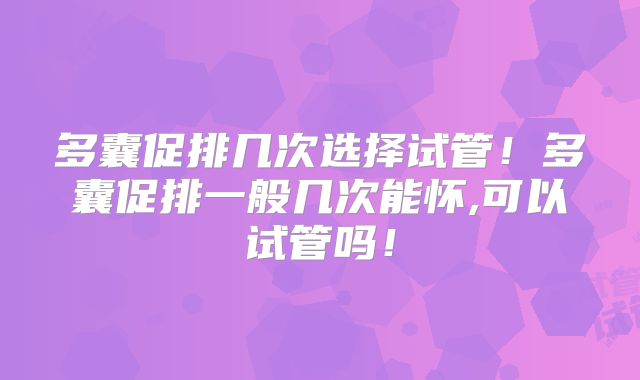 多囊促排几次选择试管！多囊促排一般几次能怀,可以试管吗！