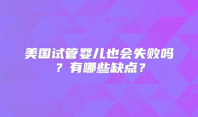 美国试管婴儿也会失败吗？有哪些缺点？