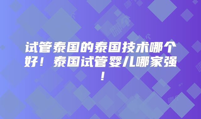 试管泰国的泰国技术哪个好！泰国试管婴儿哪家强！