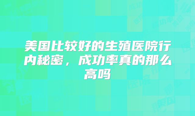 美国比较好的生殖医院行内秘密，成功率真的那么高吗
