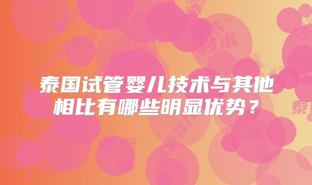 泰国试管婴儿技术与其他相比有哪些明显优势？