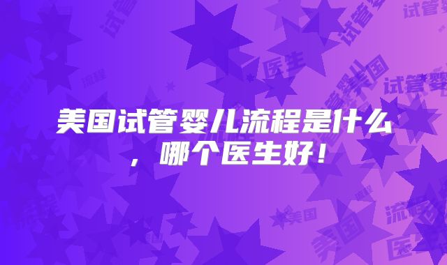 美国试管婴儿流程是什么，哪个医生好！