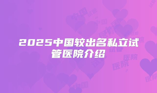 2025中国较出名私立试管医院介绍