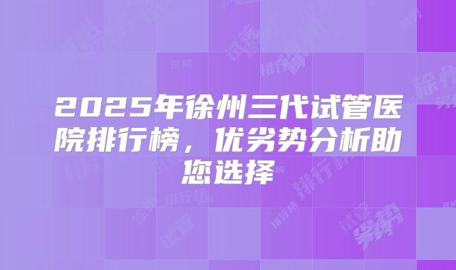 2025年徐州三代试管医院排行榜,优劣势分析助您选择