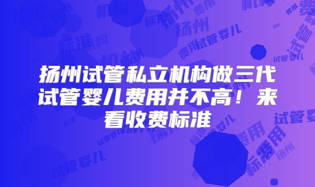 扬州试管私立机构做三代试管婴儿费用并不高！来看收费标准