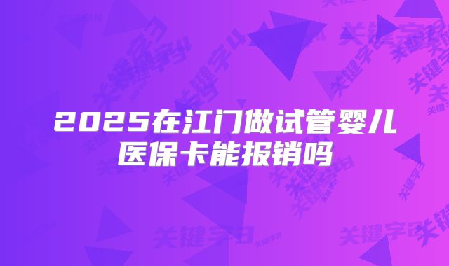 2025在江门做试管婴儿医保卡能报销吗