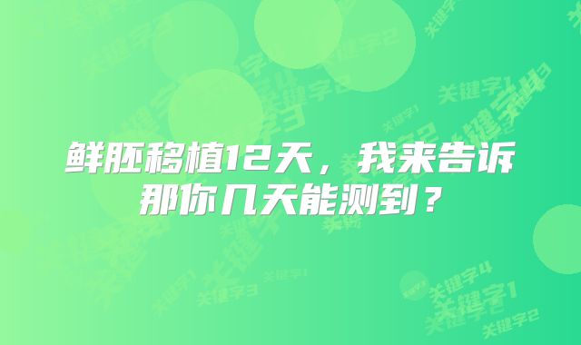 鲜胚移植12天，我来告诉那你几天能测到？