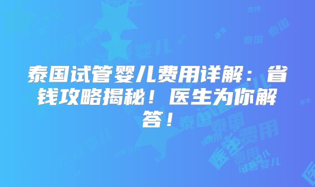 泰国试管婴儿费用详解：省钱攻略揭秘！医生为你解答！