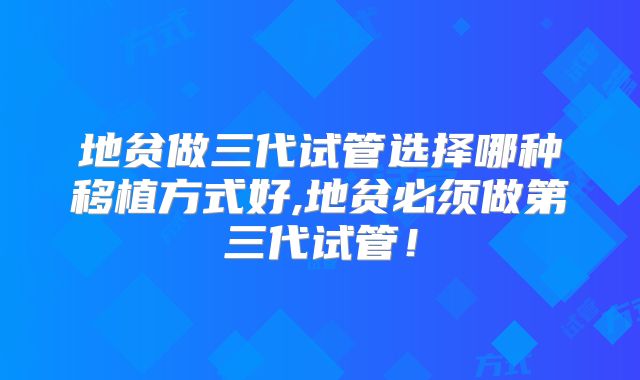 地贫做三代试管选择哪种移植方式好,地贫必须做第三代试管！
