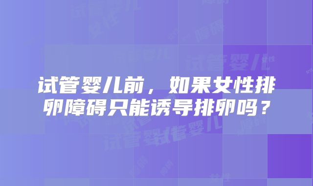 试管婴儿前，如果女性排卵障碍只能诱导排卵吗？