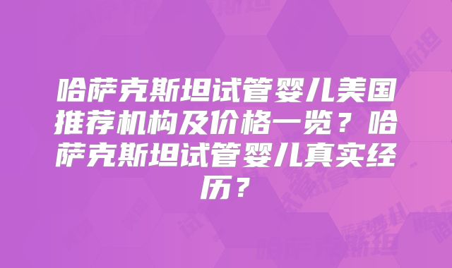 哈萨克斯坦试管婴儿美国推荐机构及价格一览？哈萨克斯坦试管婴儿真实经历？