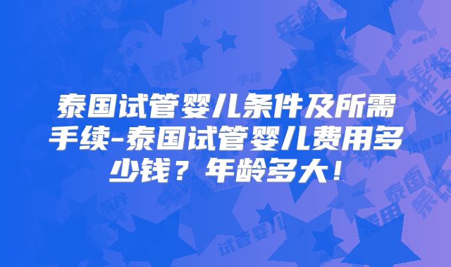 泰国试管婴儿条件及所需手续-泰国试管婴儿费用多少钱？年龄多大！