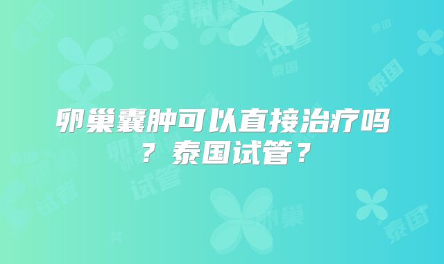 卵巢囊肿可以直接治疗吗？泰国试管？